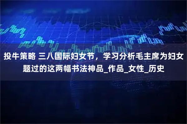 投牛策略 三八国际妇女节，学习分析毛主席为妇女题过的这两幅书法神品_作品_女性_历史