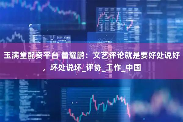 玉满堂配资平台 董耀鹏：文艺评论就是要好处说好，坏处说坏_评协_工作_中国