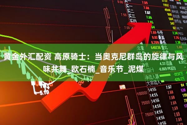 黄金外汇配资 高原骑士：当奥克尼群岛的旋律与风味共舞_欧石楠_音乐节_泥煤