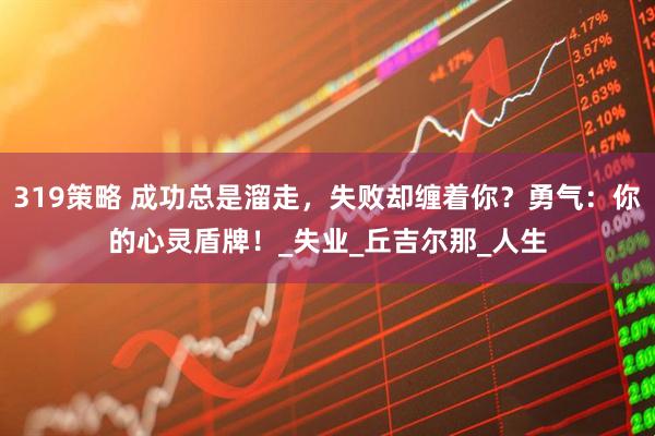319策略 成功总是溜走，失败却缠着你？勇气：你的心灵盾牌！_失业_丘吉尔那_人生