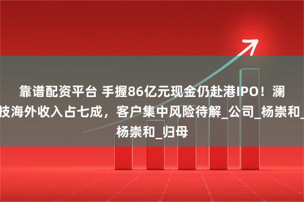 靠谱配资平台 手握86亿元现金仍赴港IPO！澜起科技海外收入占七成，客户集中风险待解_公司_杨崇和_归母