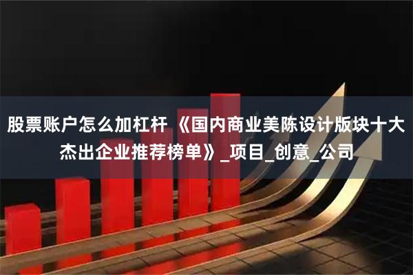 股票账户怎么加杠杆 《国内商业美陈设计版块十大杰出企业推荐榜单》_项目_创意_公司