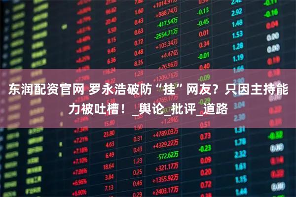 东润配资官网 罗永浩破防“挂”网友？只因主持能力被吐槽！_舆论_批评_道路