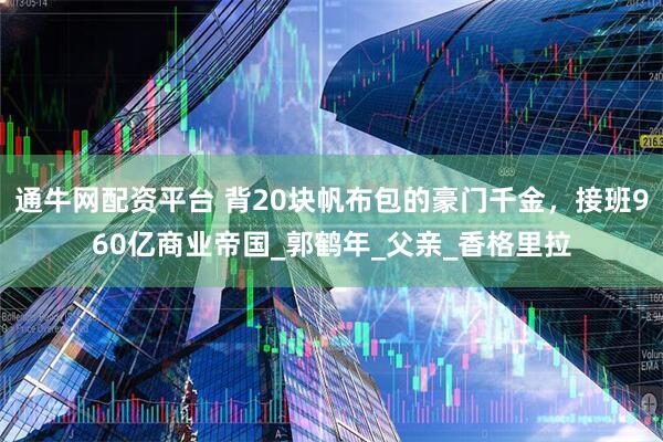 通牛网配资平台 背20块帆布包的豪门千金，接班960亿商业帝国_郭鹤年_父亲_香格里拉