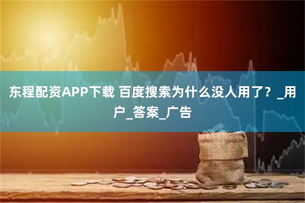 东程配资APP下载 百度搜索为什么没人用了？_用户_答案_广告