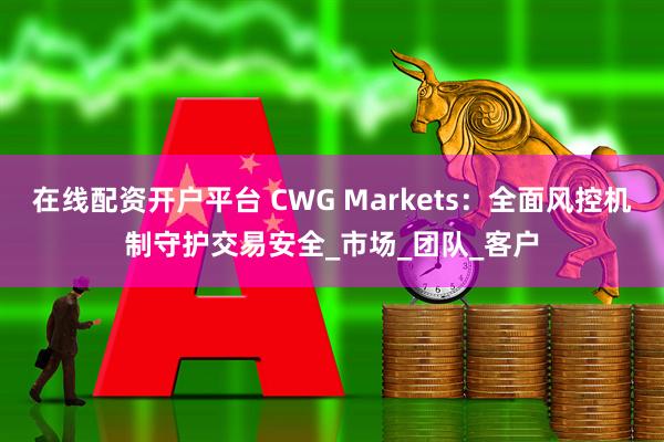 在线配资开户平台 CWG Markets：全面风控机制守护交易安全_市场_团队_客户