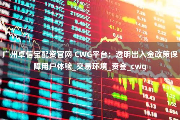 广州卓信宝配资官网 CWG平台:透明出入金政策保障用户体验_交易环境_资金_cwg
