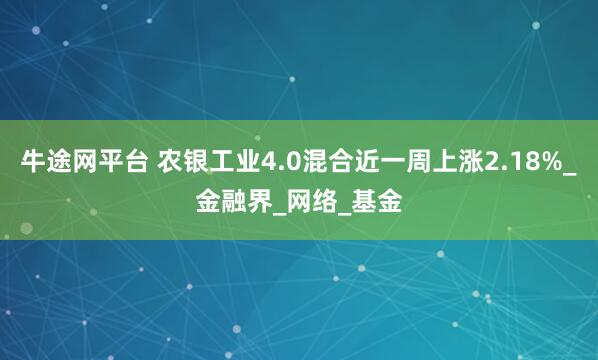 牛途网平台 农银工业4.0混合近一周上涨2.18%_金融界_网络_基金