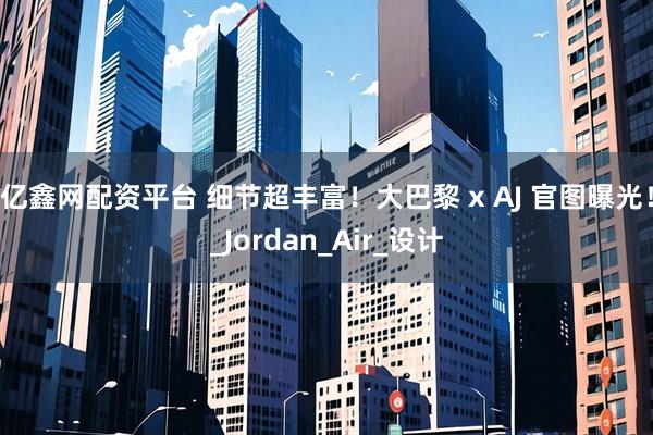 亿鑫网配资平台 细节超丰富!大巴黎 x AJ 官图曝光!_Jordan_Air_设计