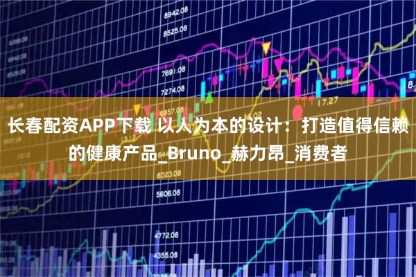 长春配资APP下载 以人为本的设计:打造值得信赖的健康产品_Bruno_赫力昂_消费者