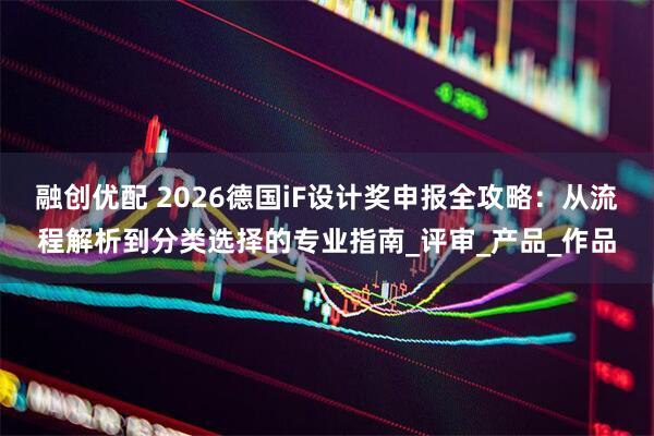 融创优配 2026德国iF设计奖申报全攻略：从流程解析到分类选择的专业指南_评审_产品_作品