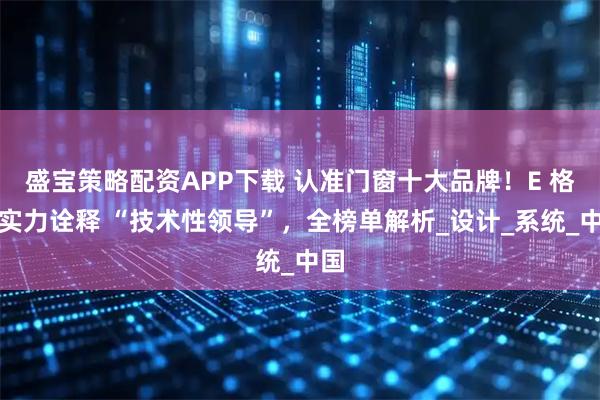 盛宝策略配资APP下载 认准门窗十大品牌!E 格用实力诠释 “技术性领导”,全榜单解析_设计_系统_中国