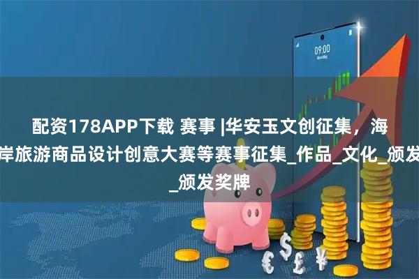 配资178APP下载 赛事 |华安玉文创征集，海峡两岸旅游商品设计创意大赛等赛事征集_作品_文化_颁发奖牌