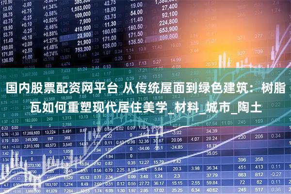 国内股票配资网平台 从传统屋面到绿色建筑:树脂瓦如何重塑现代居住美学_材料_城市_陶土