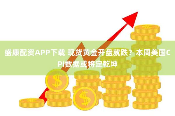 盛康配资APP下载 现货黄金开盘就跌?本周美国CPI数据或将定乾坤