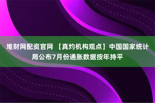 堆财网配资官网 【真灼机构观点】中国国家统计局公布7月份通胀数据按年持平