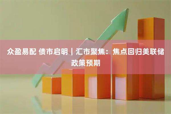 众盈易配 债市启明|汇市聚焦:焦点回归美联储政策预期