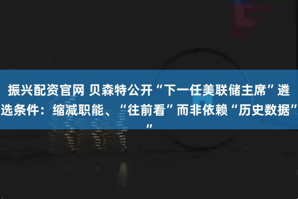振兴配资官网 贝森特公开“下一任美联储主席”遴选条件:缩减职能、“往前看”而非依赖“历史数据”