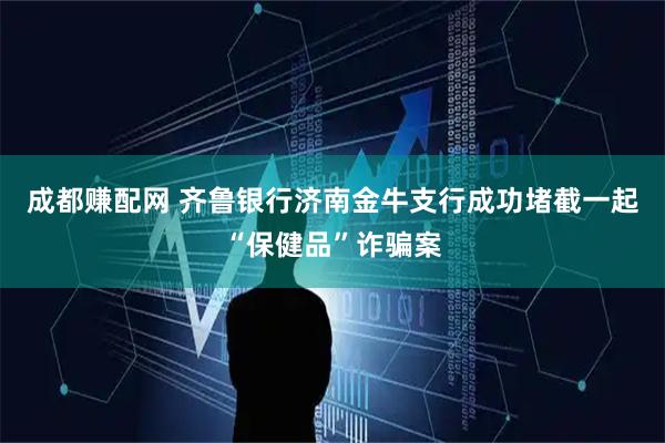 成都赚配网 齐鲁银行济南金牛支行成功堵截一起“保健品”诈骗案