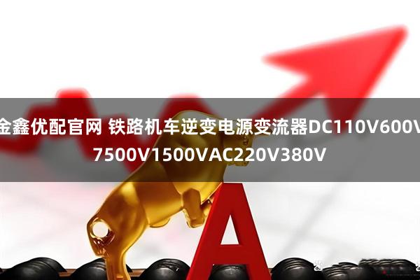 金鑫优配官网 铁路机车逆变电源变流器DC110V600V7500V1500VAC220V380V