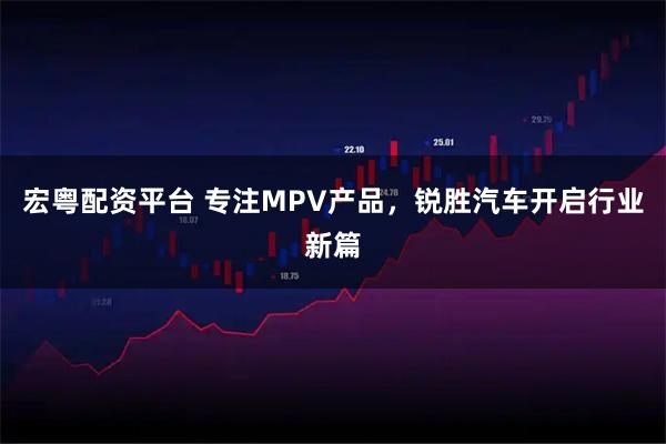 宏粤配资平台 专注MPV产品,锐胜汽车开启行业新篇
