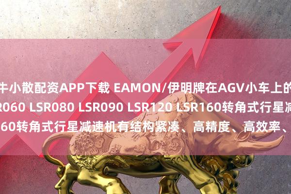 牛小散配资APP下载 EAMON/伊明牌在AGV小车上的应用LSR042 LSR060 LSR080 LSR090 LSR120 LSR160转角式行星减速机有结构紧凑、高精度、高效率、耐用性强等特点