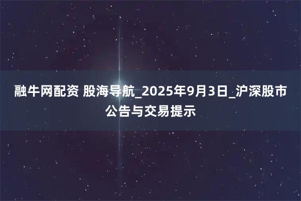 融牛网配资 股海导航_2025年9月3日_沪深股市公告与交易提示