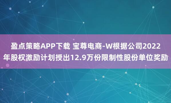 盈点策略APP下载 宝尊电商-W根据公司2022年股权激励计划授出12.9万份限制性股份单位奖励