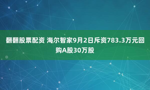 翻翻股票配资 海尔智家9月2日斥资783.3万元回购A股30万股