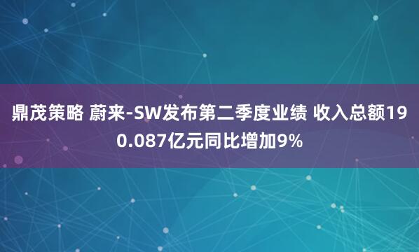 鼎茂策略 蔚来-SW发布第二季度业绩 收入总额190.087亿元同比增加9%