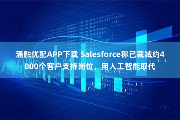 涌融优配APP下载 Salesforce称已裁减约4000个客户支持岗位,用人工智能取代