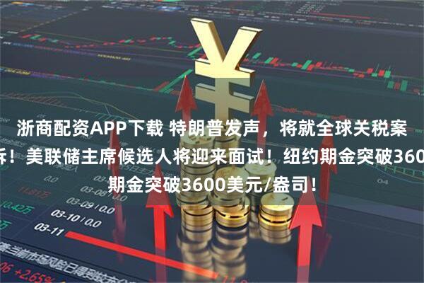 浙商配资APP下载 特朗普发声,将就全球关税案裁决提起上诉!美联储主席候选人将迎来面试!纽约期金突破3600美元/盎司!