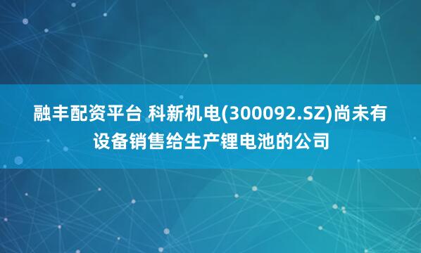 融丰配资平台 科新机电(300092.SZ)尚未有设备销售给生产锂电池的公司