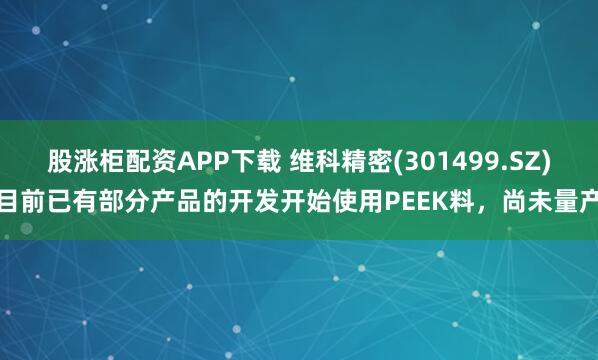 股涨柜配资APP下载 维科精密(301499.SZ)目前已有部分产品的开发开始使用PEEK料，尚未量产