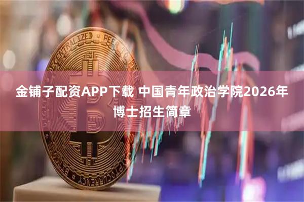金铺子配资APP下载 中国青年政治学院2026年博士招生简章
