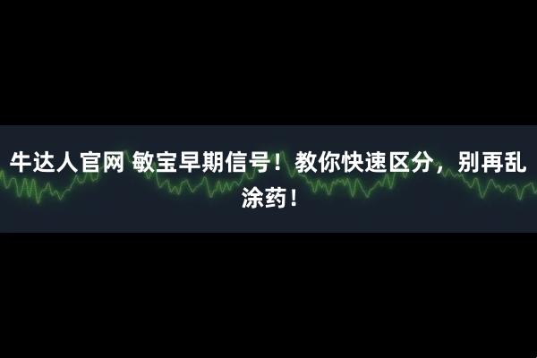 牛达人官网 敏宝早期信号！教你快速区分，别再乱涂药！