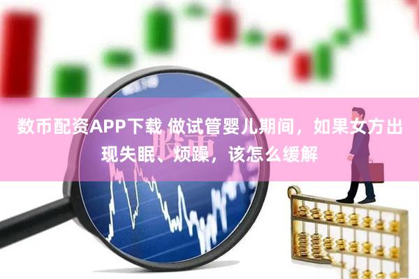 数币配资APP下载 做试管婴儿期间，如果女方出现失眠、烦躁，该怎么缓解